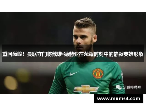 重回巅峰！曼联守门将戴维·德赫亚在荣耀时刻中的静默英雄形象