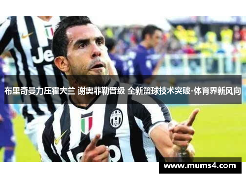 布里奇曼力压霍夫兰 谢奥菲勒晋级 全新篮球技术突破-体育界新风向
